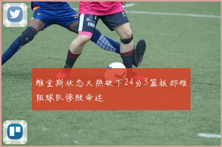 维金斯状态火热砍下24分5篮板却难阻球队惨败命运