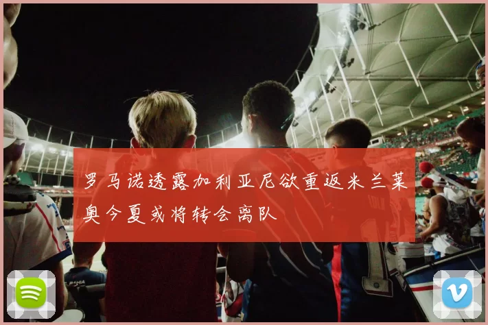 罗马诺透露加利亚尼欲重返米兰莱奥今夏或将转会离队