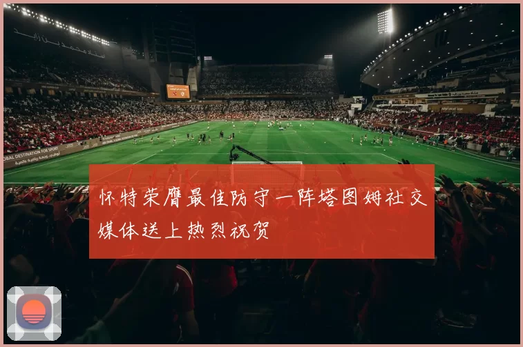 怀特荣膺最佳防守一阵塔图姆社交媒体送上热烈祝贺