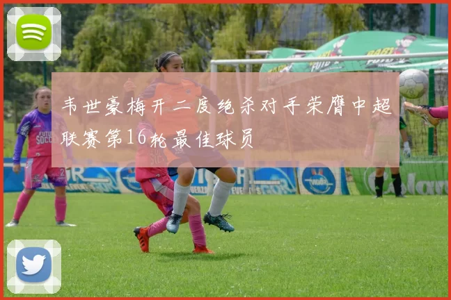 韦世豪梅开二度绝杀对手荣膺中超联赛第16轮最佳球员