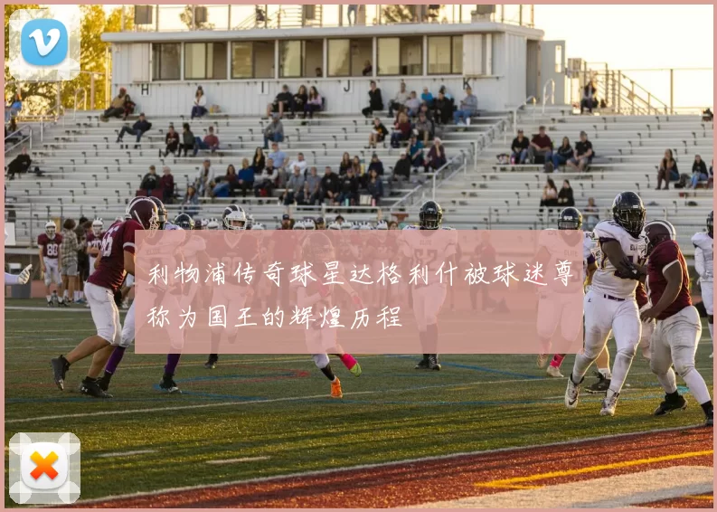 利物浦传奇球星达格利什被球迷尊称为国王的辉煌历程