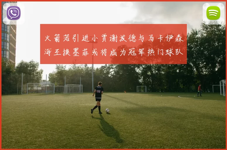 火箭若引进小贾谢泼德与马卡伊森海王换墨菲或将成为冠军热门球队