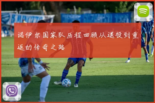 诺伊尔国家队历程回顾从退役到重返的传奇之路