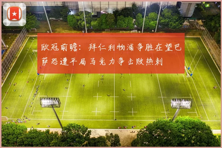 欧冠前瞻：拜仁利物浦争胜在望巴萨恐遭平局马竞力争击败热刺