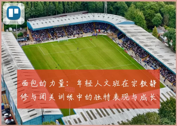 面包的力量：年轻人文班在宗教静修与闭关训练中的独特表现与成长