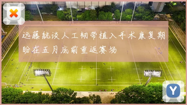 远藤航谈人工韧带植入手术康复期盼在五月底前重返赛场
