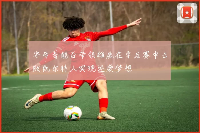 字母哥能否带领雄鹿在季后赛中击败凯尔特人实现逆袭梦想