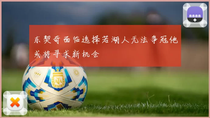 东契奇面临选择若湖人无法争冠他或将寻求新机会