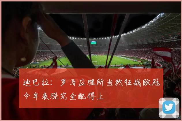 迪巴拉：罗马应理所当然征战欧冠今年表现完全配得上