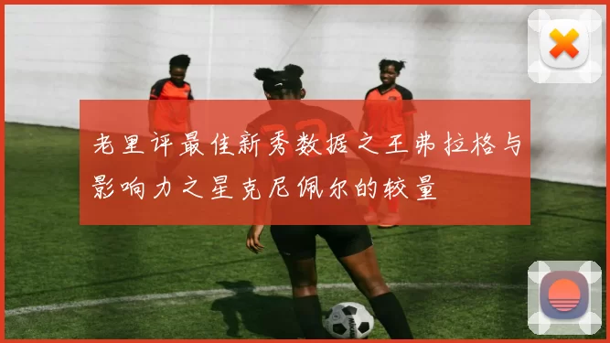 老里评最佳新秀数据之王弗拉格与影响力之星克尼佩尔的较量
