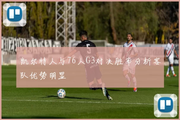 凯尔特人与76人G3对决胜率分析客队优势明显