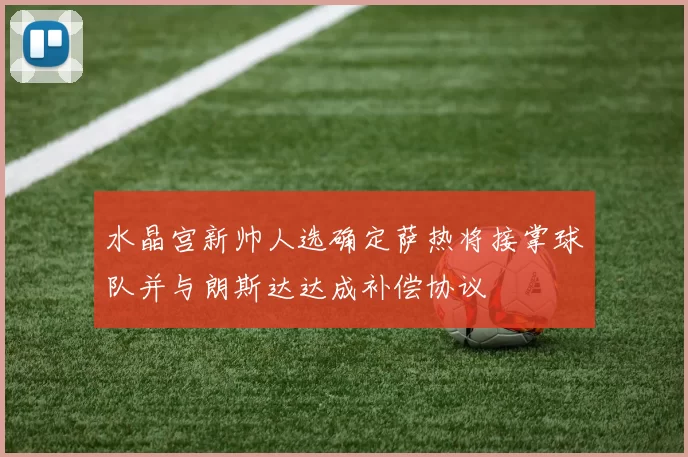 水晶宫新帅人选确定萨热将接掌球队并与朗斯达达成补偿协议