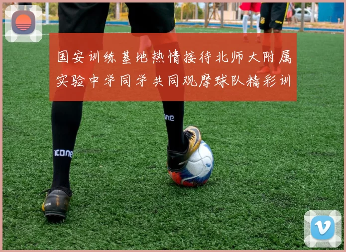 国安训练基地热情接待北师大附属实验中学同学共同观摩球队精彩训练活动