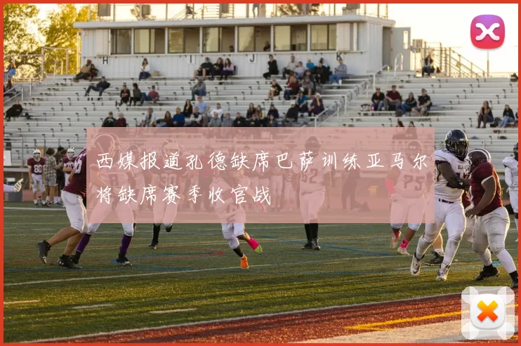 西媒报道孔德缺席巴萨训练亚马尔将缺席赛季收官战
