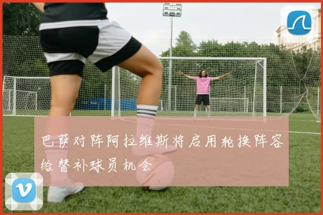 巴萨对阵阿拉维斯将启用轮换阵容给替补球员机会