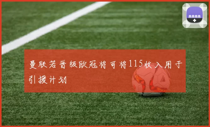 曼联若晋级欧冠将可将115收入用于引援计划