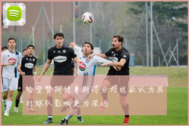 哈登赞斯特鲁斯得分外收获认为其对球队影响更为深远