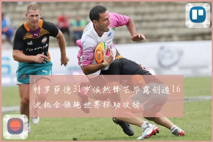 特罗萨德31岁依然锋芒毕露创造16次机会领跑世界杯助攻榜