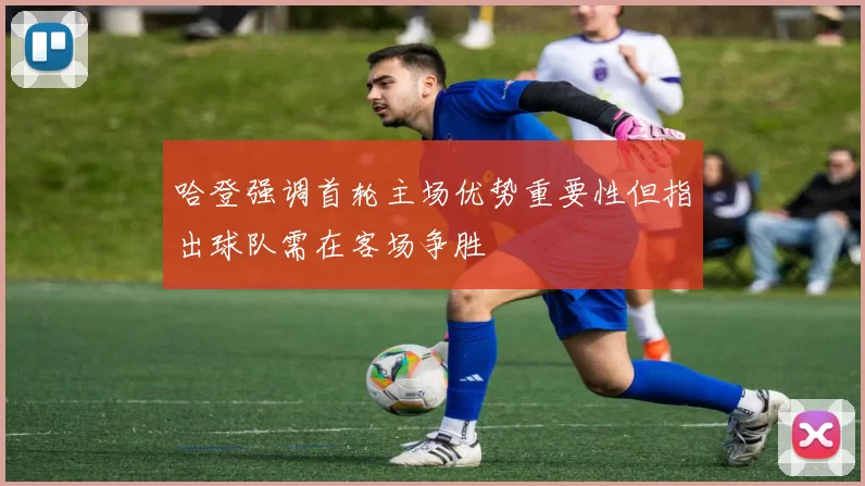 哈登强调首轮主场优势重要性但指出球队需在客场争胜