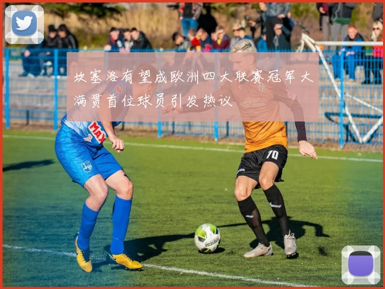 坎塞洛有望成欧洲四大联赛冠军大满贯首位球员引发热议