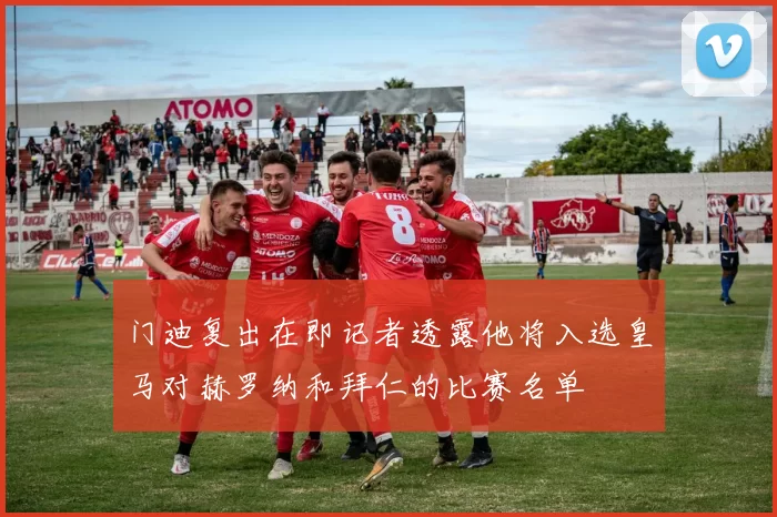 门迪复出在即记者透露他将入选皇马对赫罗纳和拜仁的比赛名单