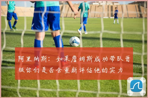 阿里纳斯：如果詹姆斯成功带队晋级你们是否会重新评估他的实力