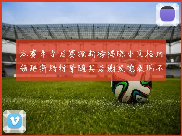 本赛季季后赛抢断榜揭晓小瓦格纳领跑斯玛特紧随其后谢泼德表现不俗