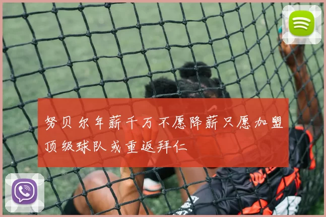 努贝尔年薪千万不愿降薪只愿加盟顶级球队或重返拜仁
