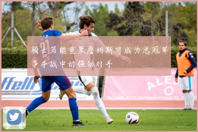 骑士若能重聚詹姆斯将成为总冠军争夺战中的强劲对手